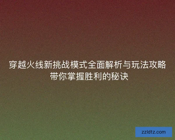 穿越火线新挑战模式全面解析与玩法攻略 带你掌握胜利的秘诀