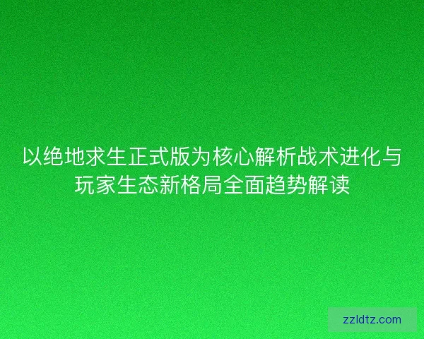 以绝地求生正式版为核心解析战术进化与玩家生态新格局全面趋势解读