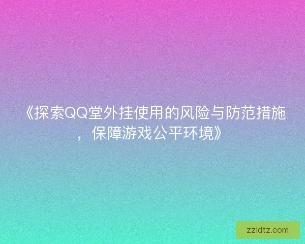 《探索QQ堂外挂使用的风险与防范措施，保障游戏公平环境》