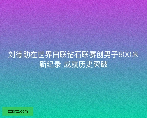 刘德助在世界田联钻石联赛创男子800米新纪录 成就历史突破