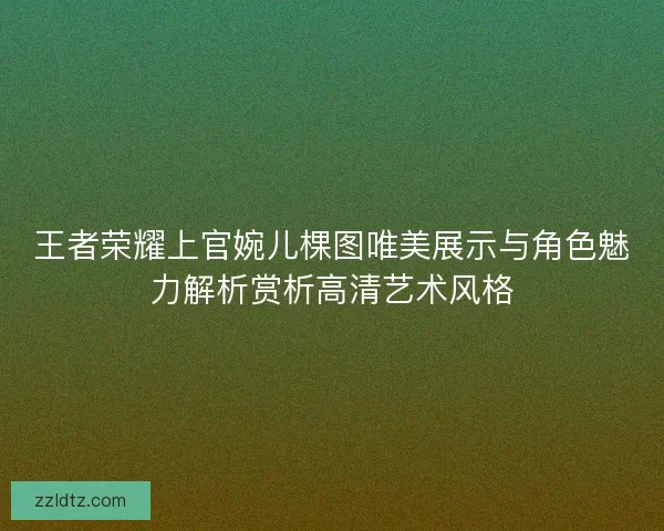王者荣耀上官婉儿棵图唯美展示与角色魅力解析赏析高清艺术风格
