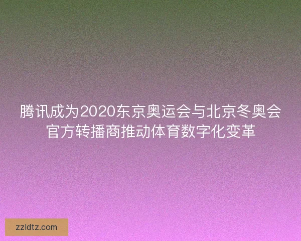 腾讯成为2020东京奥运会与北京冬奥会官方转播商推动体育数字化变革