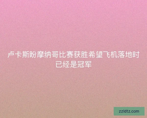 卢卡斯盼摩纳哥比赛获胜希望飞机落地时已经是冠军