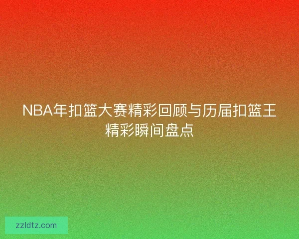 NBA年扣篮大赛精彩回顾与历届扣篮王精彩瞬间盘点