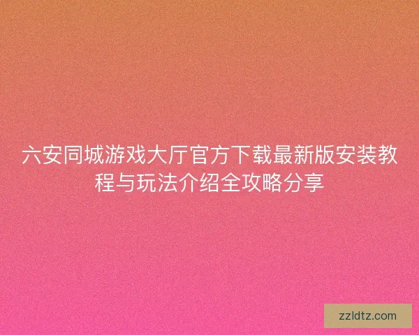 六安同城游戏大厅官方下载最新版安装教程与玩法介绍全攻略分享