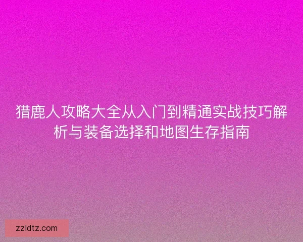 猎鹿人攻略大全从入门到精通实战技巧解析与装备选择和地图生存指南
